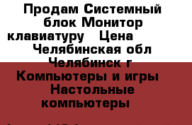 Продам Системный блок,Монитор,клавиатуру › Цена ­ 11 000 - Челябинская обл., Челябинск г. Компьютеры и игры » Настольные компьютеры   
